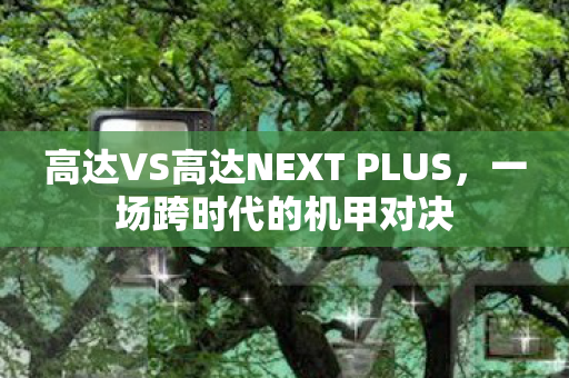 高达VS高达NEXT PLUS,一场跨时代的机甲对决 高达VS高达NEXT PLUS,一场跨时代的机甲对决