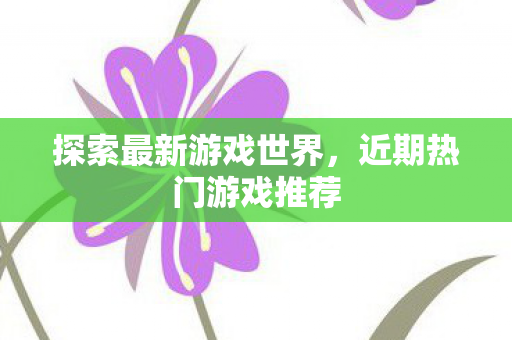 探索最新游戏世界，近期热门游戏推荐