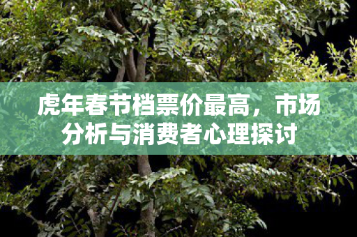 虎年春节档票价最高，市场分析与消费者心理探讨
