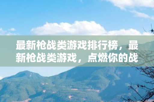 最新枪战类游戏排行榜,最新枪战类游戏,点燃你的战斗激情 最新枪战类游戏排行榜,最新枪战类游戏,点燃你的战斗激情