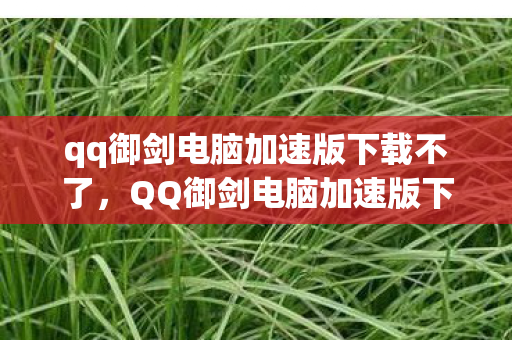 qq御剑电脑加速版下载不了，QQ御剑电脑加速版下载，提升游戏体验的必备神器