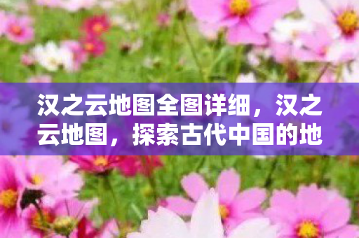 汉之云地图全图详细，汉之云地图，探索古代中国的地理智慧