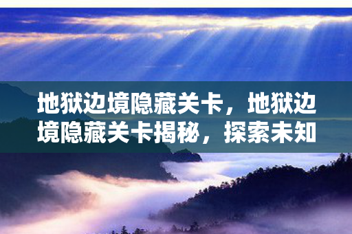 地狱边境隐藏关卡，地狱边境隐藏关卡揭秘，探索未知的挑战与惊喜