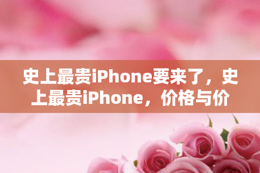 史上最贵iPhone要来了，史上最贵iPhone，价格与价值的双重探索