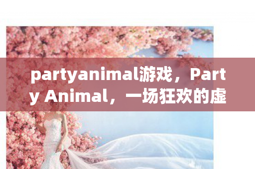 partyanimal游戏，Party Animal，一场狂欢的虚拟冒险