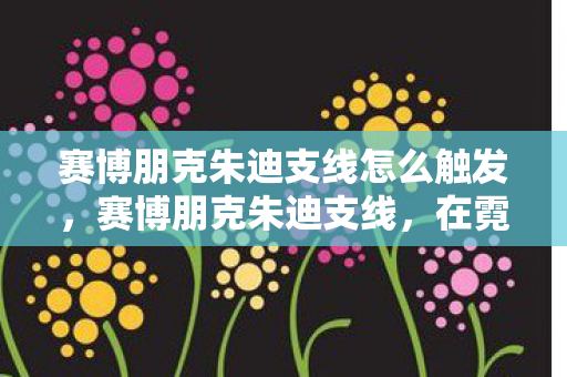 赛博朋克朱迪支线怎么触发，赛博朋克朱迪支线，在霓虹深渊中寻找真相