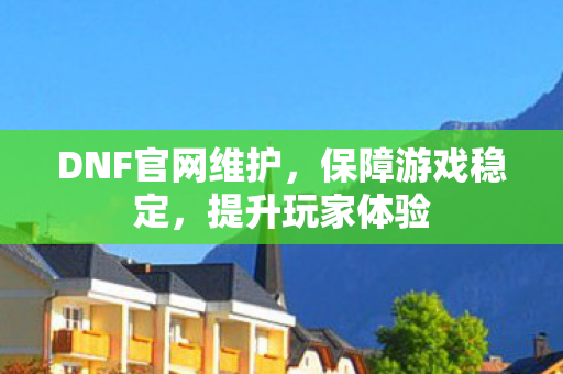 DNF官网维护,保障游戏稳定,提升玩家体验 DNF官网维护,保障游戏稳定,提升玩家体验