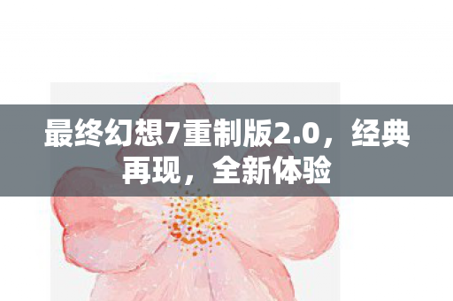 最终幻想7重制版2.0，经典再现，全新体验