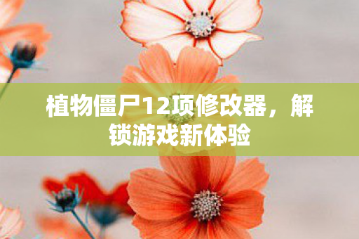 植物僵尸12项修改器，解锁游戏新体验