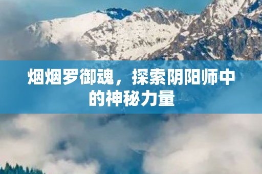 烟烟罗御魂，探索阴阳师中的神秘力量