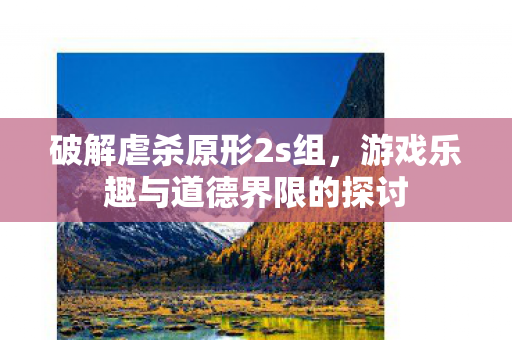 破解虐杀原形2s组，游戏乐趣与道德界限的探讨