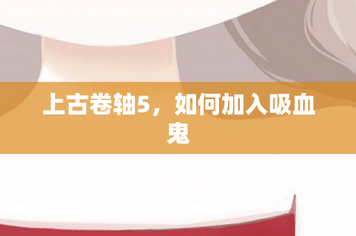 上古卷轴5,如何加入吸血鬼 上古卷轴5,如何加入吸血鬼
