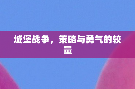 城堡战争,策略与勇气的较量 城堡战争,策略与勇气的较量