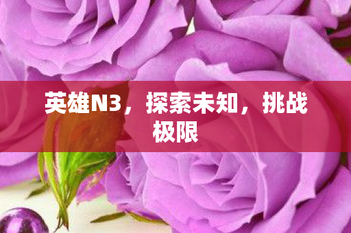 英雄N3，探索未知，挑战极限