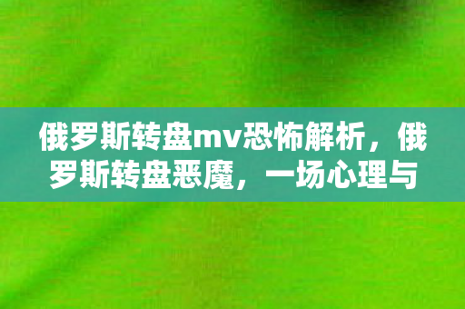 俄罗斯转盘mv恐怖解析，俄罗斯转盘恶魔，一场心理与生存的较量