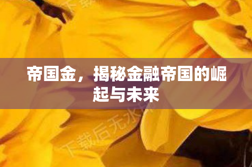 帝国金，揭秘金融帝国的崛起与未来