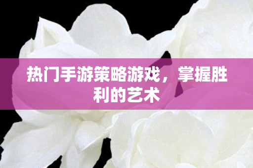 热门手游策略游戏，掌握胜利的艺术