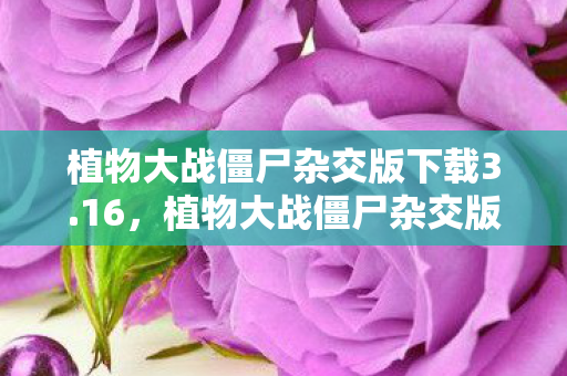 植物大战僵尸杂交版下载3.16，植物大战僵尸杂交版，解锁全新策略挑战