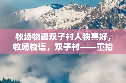 牧场物语双子村人物喜好，牧场物语，双子村——重拾田园生活的温馨与乐趣