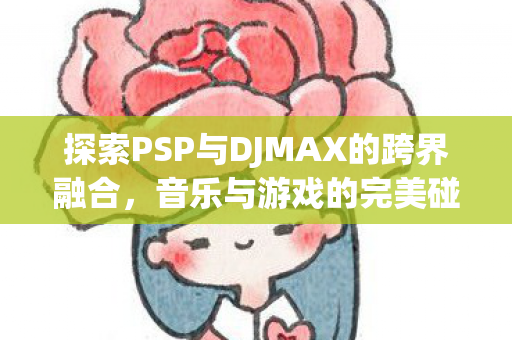 探索PSP与DJMAX的跨界融合，音乐与游戏的完美碰撞
