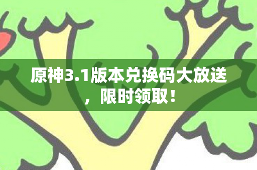 原神3.1版本兑换码大放送，限时领取！