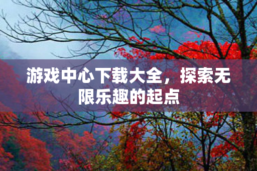 游戏中心下载大全,探索无限乐趣的起点 游戏中心下载大全,探索无限乐趣的起点