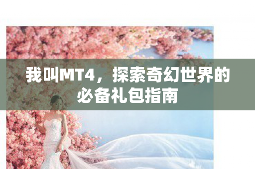 我叫MT4,探索奇幻世界的必备礼包指南 我叫MT4,探索奇幻世界的必备礼包指南