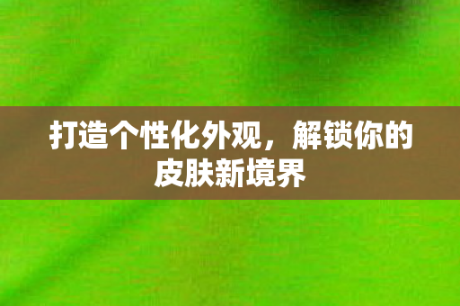 打造个性化外观，解锁你的皮肤新境界
