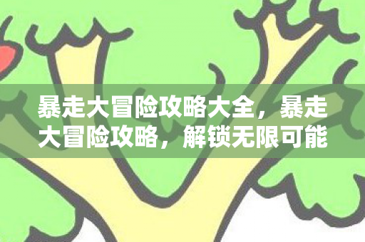 暴走大冒险攻略大全,暴走大冒险攻略,解锁无限可能的冒险之旅 暴走大冒险攻略大全,暴走大冒险攻略,解锁无限可能的冒险之旅