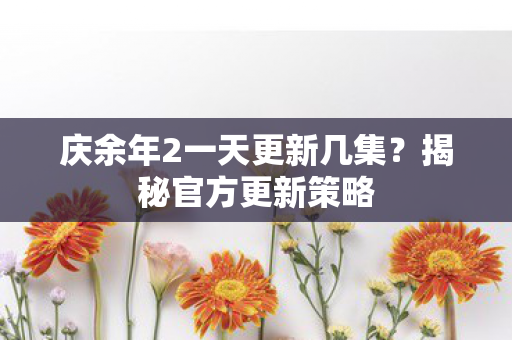 庆余年2一天更新几集？揭秘官方更新策略