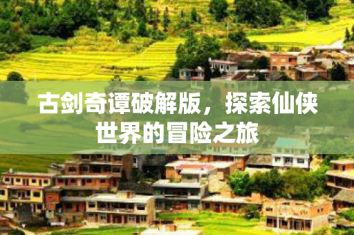古剑奇谭破解版，探索仙侠世界的冒险之旅