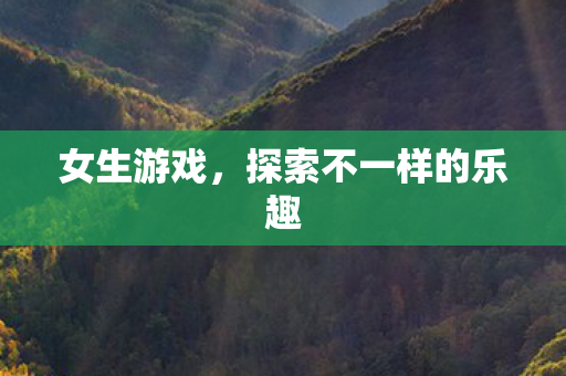 女生游戏，探索不一样的乐趣
