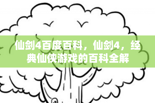 仙剑4百度百科，仙剑4，经典仙侠游戏的百科全解