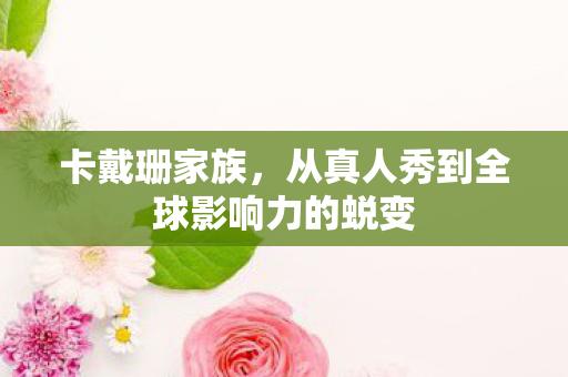 卡戴珊家族，从真人秀到全球影响力的蜕变
