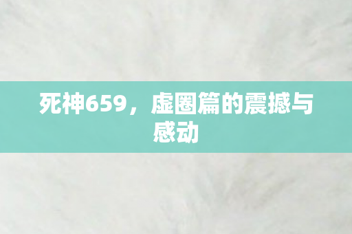 死神659，虚圈篇的震撼与感动