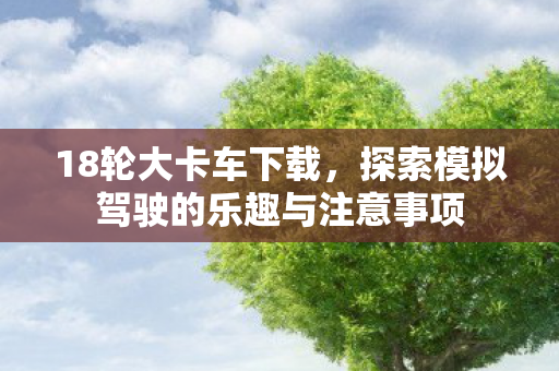 18轮大卡车下载，探索模拟驾驶的乐趣与注意事项