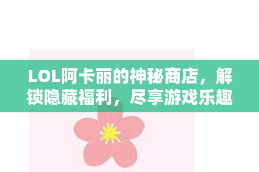 LOL阿卡丽的神秘商店,解锁隐藏福利,尽享游戏乐趣 LOL阿卡丽的神秘商店,解锁隐藏福利,尽享游戏乐趣