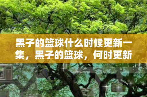 黑子的篮球什么时候更新一集，黑子的篮球，何时更新？