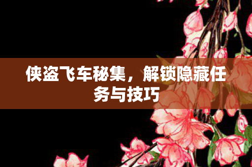 侠盗飞车秘集，解锁隐藏任务与技巧