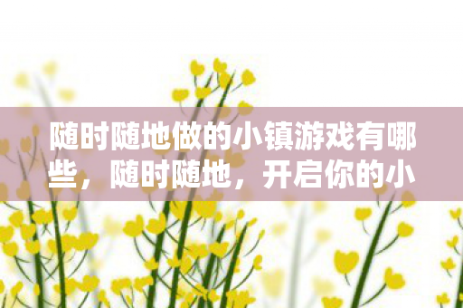 随时随地做的小镇游戏有哪些，随时随地，开启你的小镇游戏