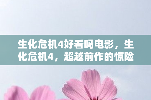 生化危机4好看吗电影，生化危机4，超越前作的惊险之旅