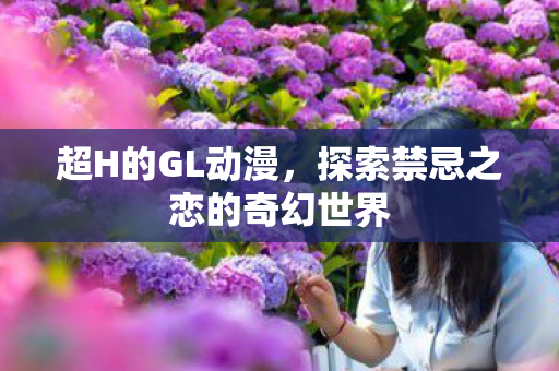 超H的GL动漫，探索禁忌之恋的奇幻世界