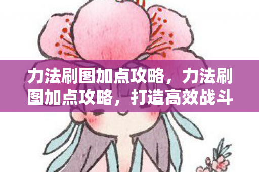 力法刷图加点攻略，力法刷图加点攻略，打造高效战斗体验