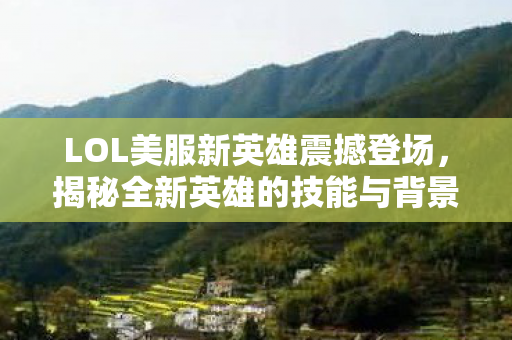 LOL美服新英雄震撼登场，揭秘全新英雄的技能与背景故事