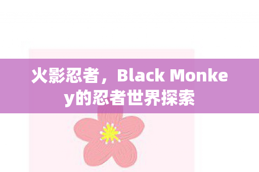火影忍者，Black Monkey的忍者世界探索