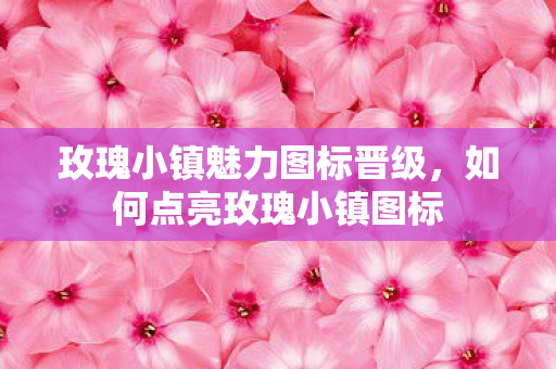 玫瑰小镇魅力图标晋级,如何点亮玫瑰小镇图标 玫瑰小镇魅力图标晋级,如何点亮玫瑰小镇图标