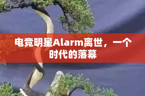 电竞明星Alarm离世，一个时代的落幕