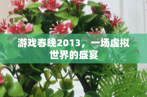 游戏春晚2013，一场虚拟世界的盛宴