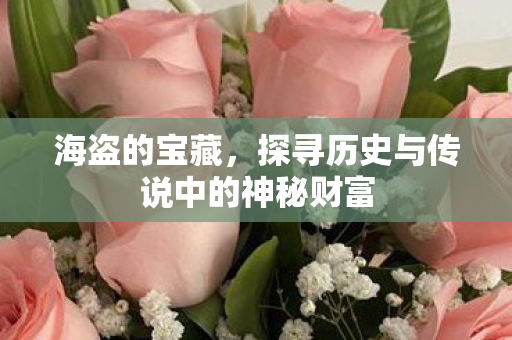 海盗的宝藏，探寻历史与传说中的神秘财富