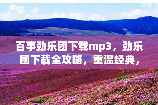 百事劲乐团下载mp3，劲乐团下载全攻略，重温经典，畅享音乐节拍